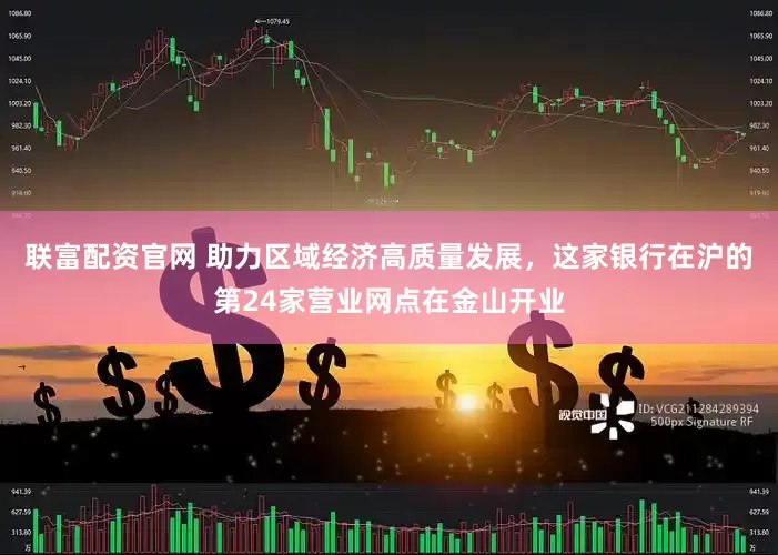 联富配资官网 助力区域经济高质量发展，这家银行在沪的第24家营业网点在金山开业