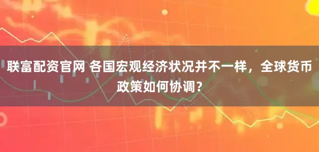 联富配资官网 各国宏观经济状况并不一样，全球货币政策如何协调？