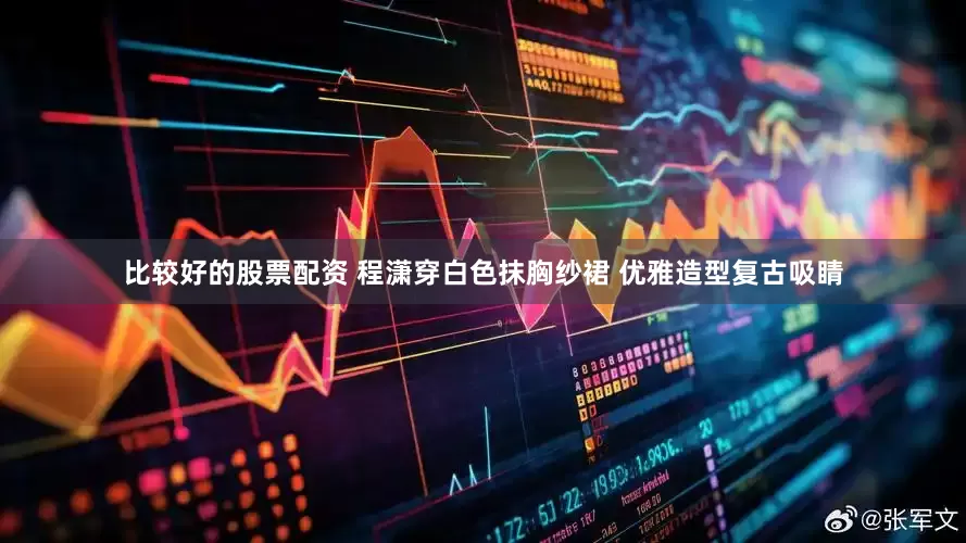 比较好的股票配资 程潇穿白色抹胸纱裙 优雅造型复古吸睛