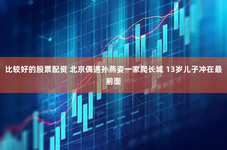 比较好的股票配资 北京偶遇孙燕姿一家爬长城 13岁儿子冲在最前面
