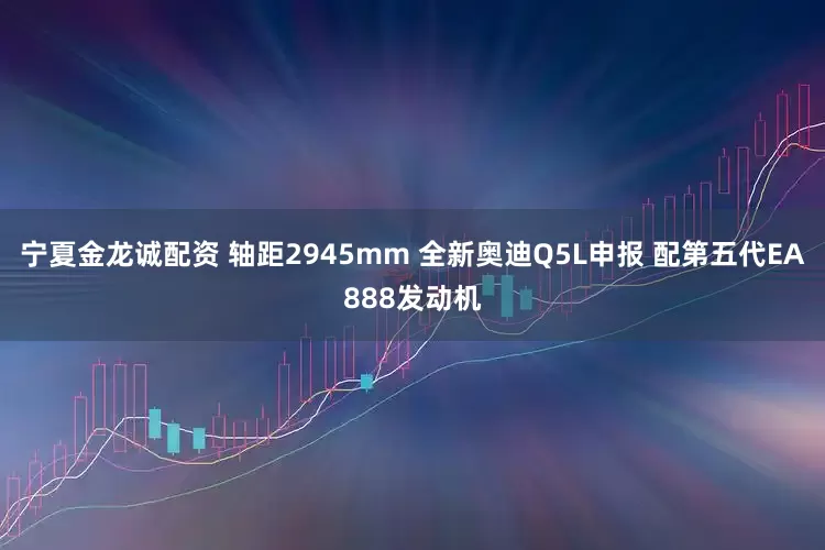 宁夏金龙诚配资 轴距2945mm 全新奥迪Q5L申报 配第五代EA888发动机