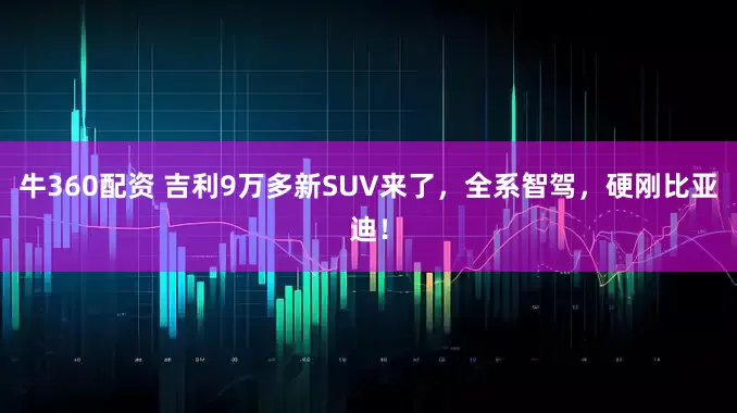 牛360配资 吉利9万多新SUV来了，全系智驾，硬刚比亚迪！
