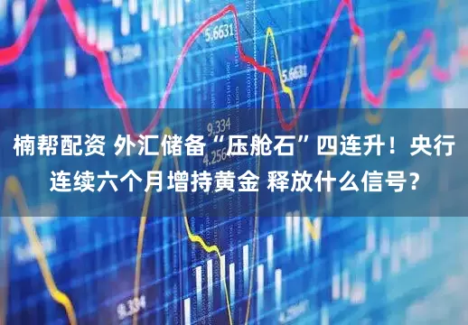 楠帮配资 外汇储备“压舱石”四连升！央行连续六个月增持黄金 释放什么信号？