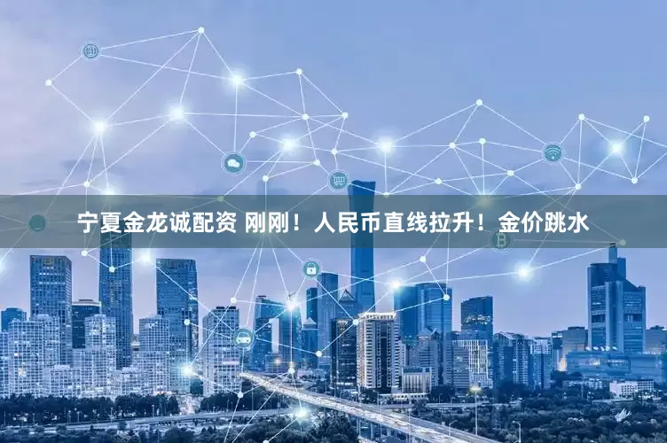 宁夏金龙诚配资 刚刚！人民币直线拉升！金价跳水