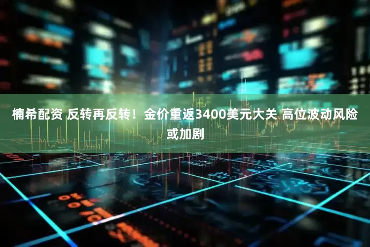 楠希配资 反转再反转！金价重返3400美元大关 高位波动风险或加剧