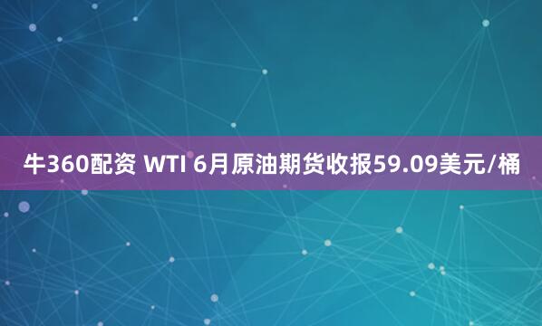 牛360配资 WTI 6月原油期货收报59.09美元/桶