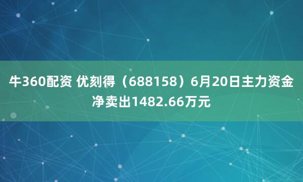 牛360配资 优刻得（688158）6月20日主力资金净卖出1482.66万元