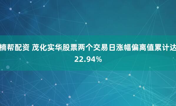 楠帮配资 茂化实华股票两个交易日涨幅偏离值累计达22.94%