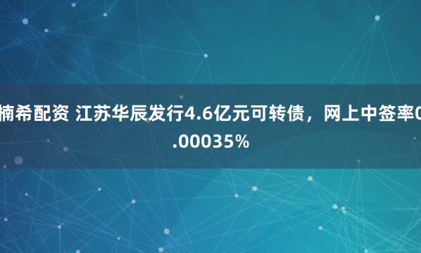 楠希配资 江苏华辰发行4.6亿元可转债，网上中签率0.00035%