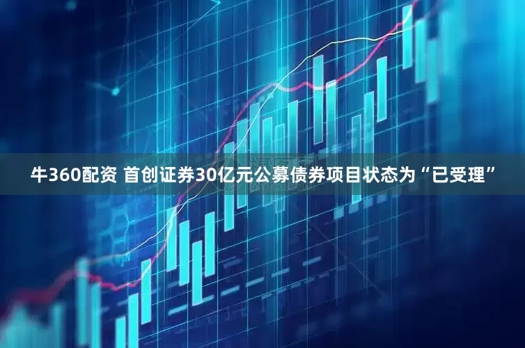 牛360配资 首创证券30亿元公募债券项目状态为“已受理”