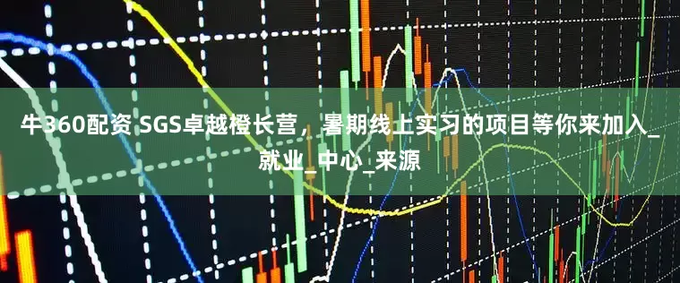 牛360配资 SGS卓越橙长营，暑期线上实习的项目等你来加入_就业_中心_来源