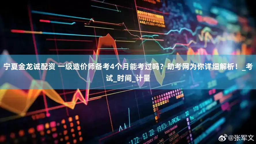 宁夏金龙诚配资 一级造价师备考4个月能考过吗？助考网为你详细解析！_考试_时间_计量