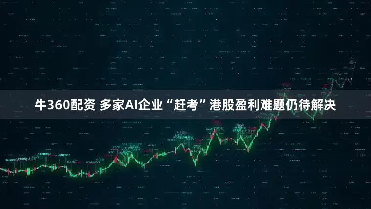 牛360配资 多家AI企业“赶考”港股盈利难题仍待解决