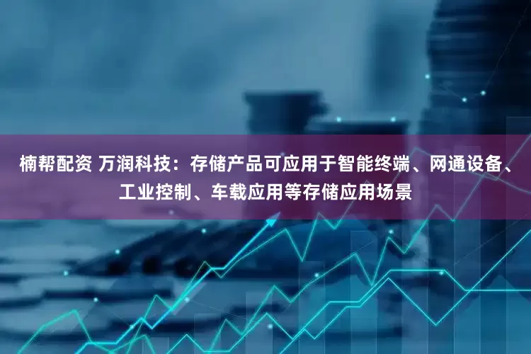 楠帮配资 万润科技：存储产品可应用于智能终端、网通设备、工业控制、车载应用等存储应用场景