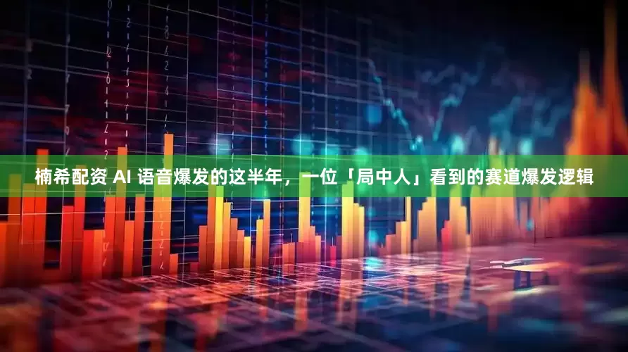 楠希配资 AI 语音爆发的这半年，一位「局中人」看到的赛道爆发逻辑