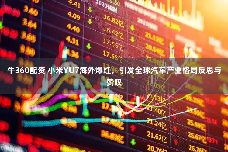 牛360配资 小米YU7海外爆红，引发全球汽车产业格局反思与赞叹
