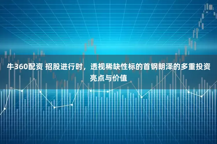 牛360配资 招股进行时，透视稀缺性标的首钢朗泽的多重投资亮点与价值