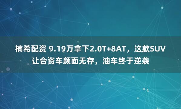 楠希配资 9.19万拿下2.0T+8AT，这款SUV让合资车颜面无存，油车终于逆袭
