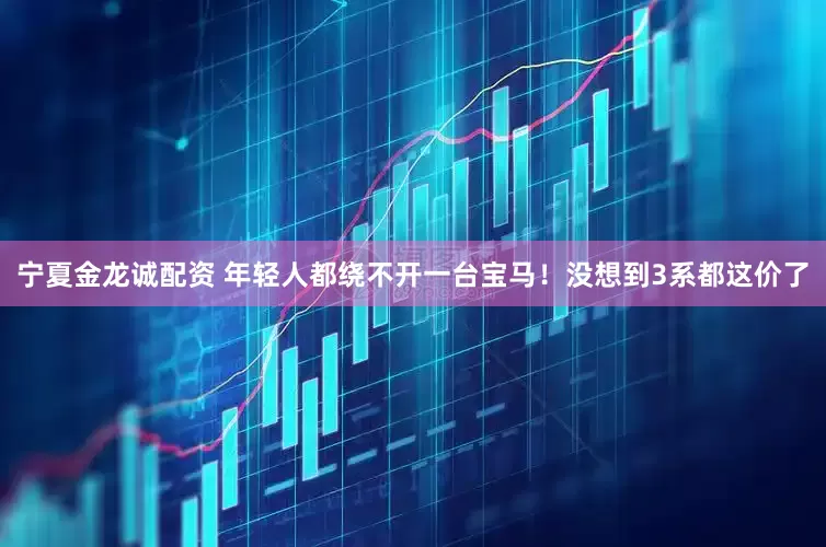 宁夏金龙诚配资 年轻人都绕不开一台宝马！没想到3系都这价了