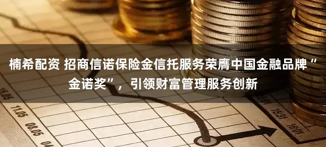 楠希配资 招商信诺保险金信托服务荣膺中国金融品牌“金诺奖”，引领财富管理服务创新