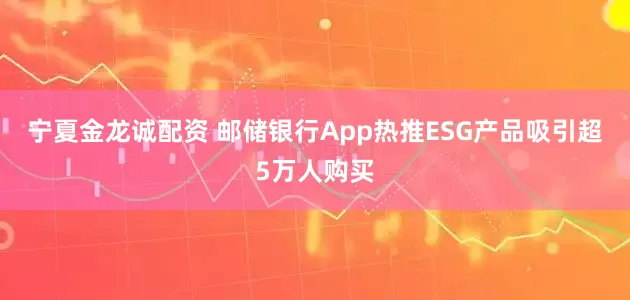 宁夏金龙诚配资 邮储银行App热推ESG产品吸引超5万人购买
