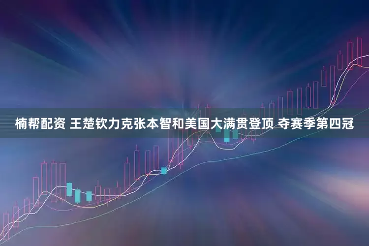 楠帮配资 王楚钦力克张本智和美国大满贯登顶 夺赛季第四冠