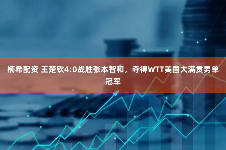 楠希配资 王楚钦4:0战胜张本智和，夺得WTT美国大满贯男单冠军