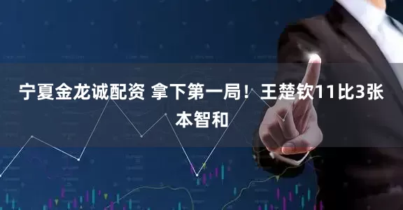 宁夏金龙诚配资 拿下第一局！王楚钦11比3张本智和