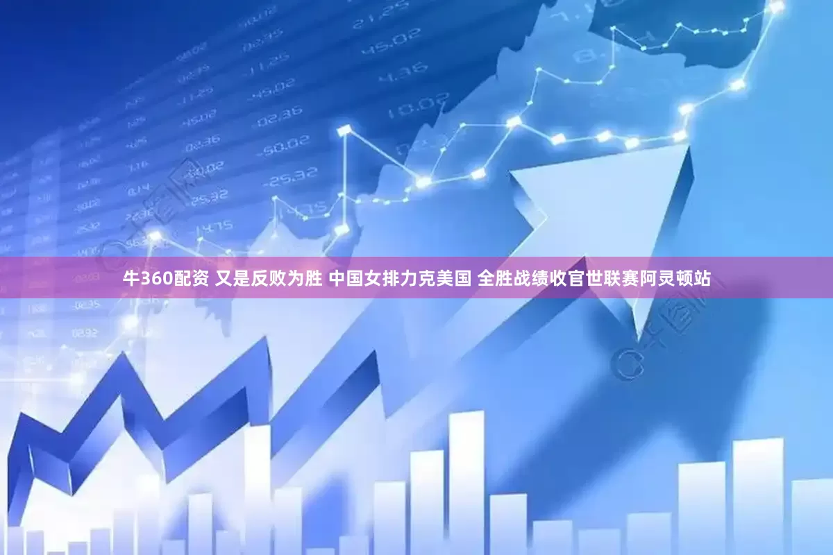 牛360配资 又是反败为胜 中国女排力克美国 全胜战绩收官世联赛阿灵顿站