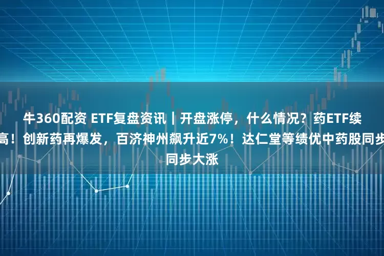 牛360配资 ETF复盘资讯｜开盘涨停，什么情况？药ETF续创新高！创新药再爆发，百济神州飙升近7%！达仁堂等绩优中药股同步大涨