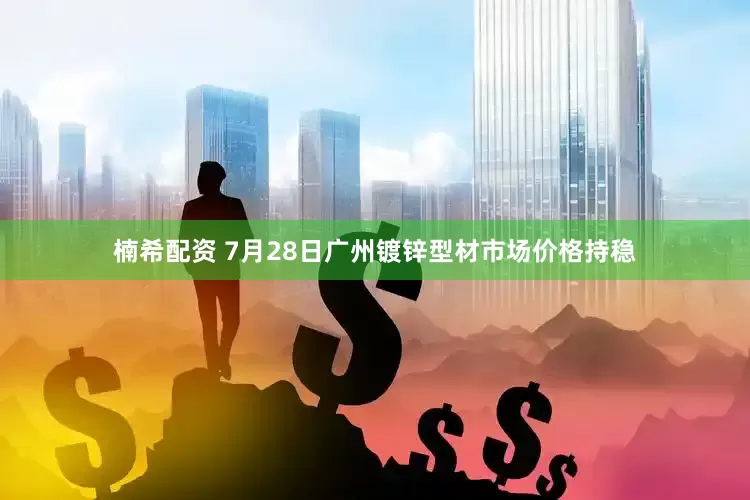 楠希配资 7月28日广州镀锌型材市场价格持稳