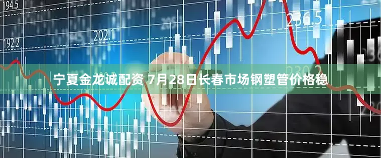 宁夏金龙诚配资 7月28日长春市场钢塑管价格稳