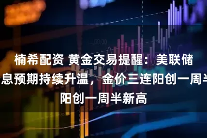 楠希配资 黄金交易提醒：美联储9月降息预期持续升温，金价三连阳创一周半新高