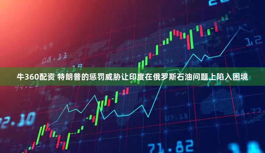牛360配资 特朗普的惩罚威胁让印度在俄罗斯石油问题上陷入困境