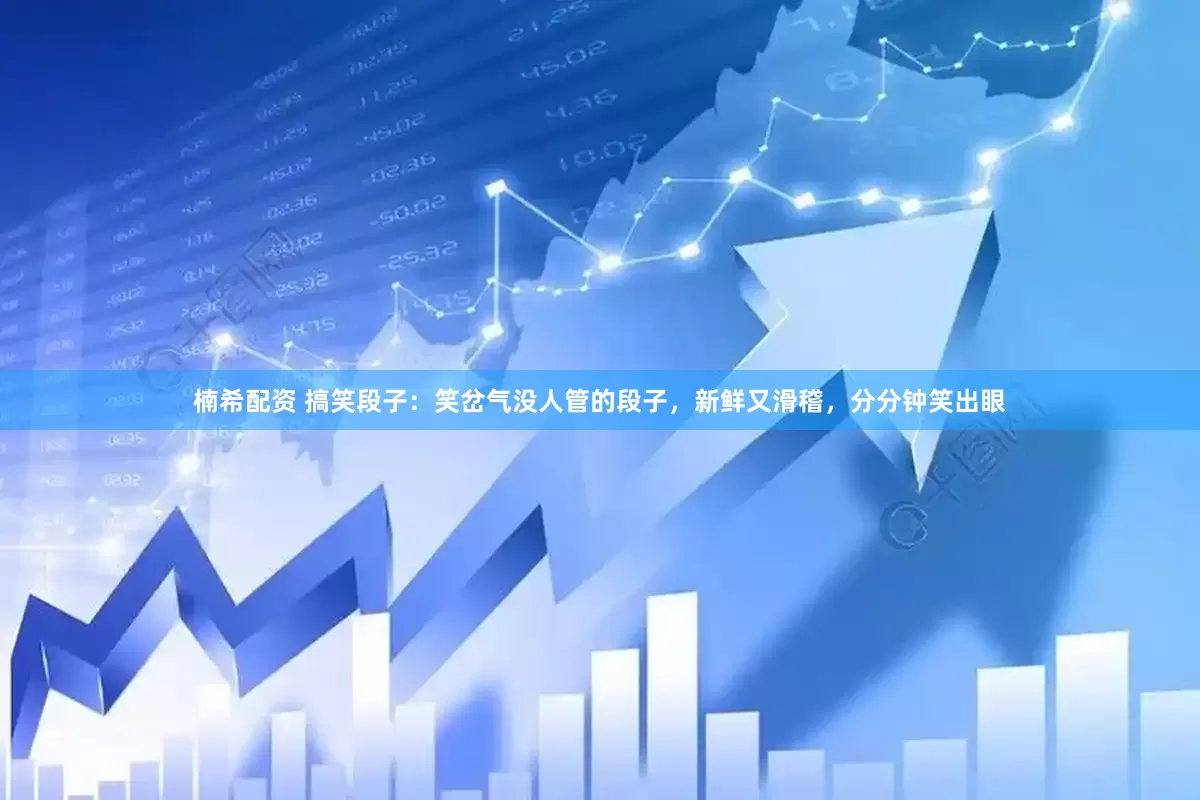 楠希配资 搞笑段子：笑岔气没人管的段子，新鲜又滑稽，分分钟笑出眼