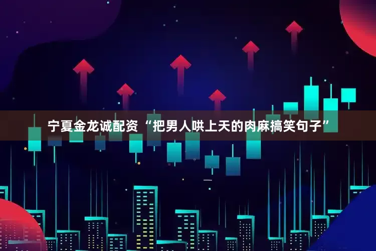 宁夏金龙诚配资 “把男人哄上天的肉麻搞笑句子”