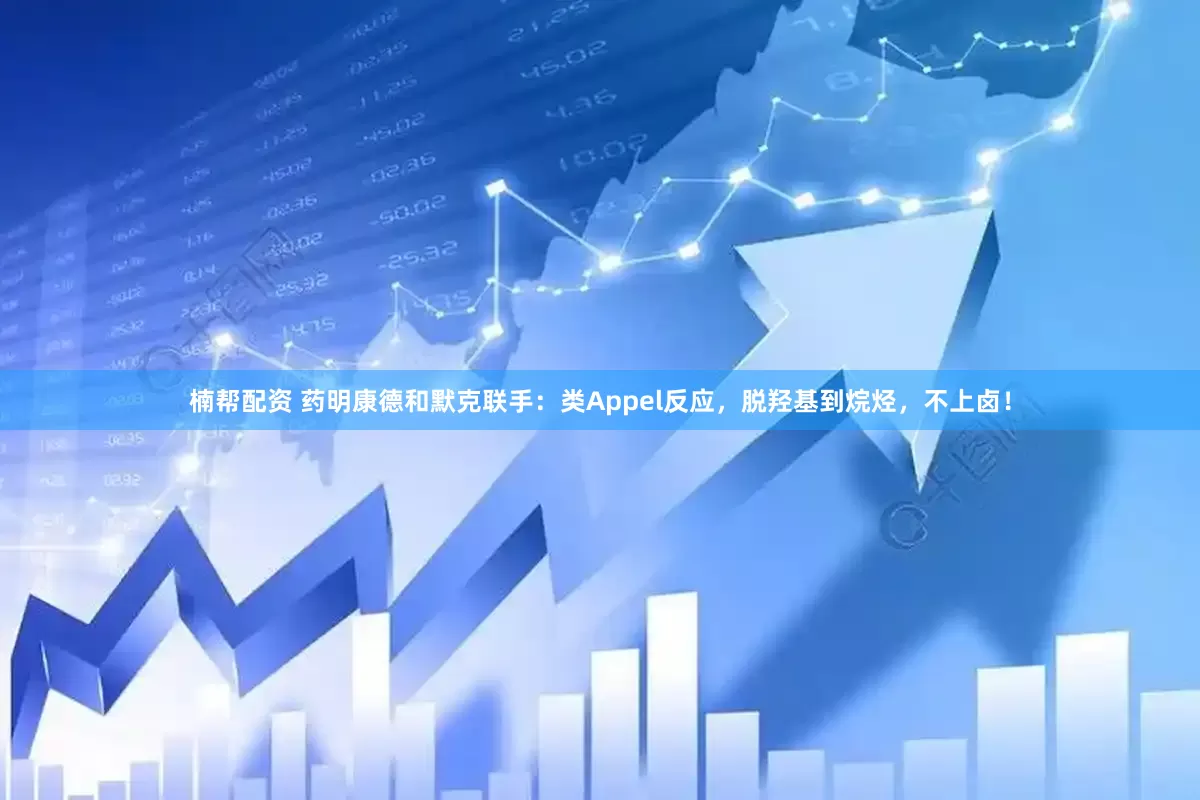 楠帮配资 药明康德和默克联手：类Appel反应，脱羟基到烷烃，不上卤！
