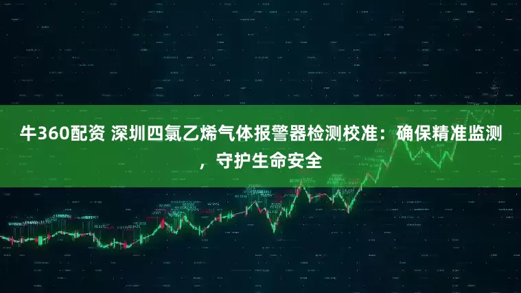 牛360配资 深圳四氯乙烯气体报警器检测校准：确保精准监测，守护生命安全