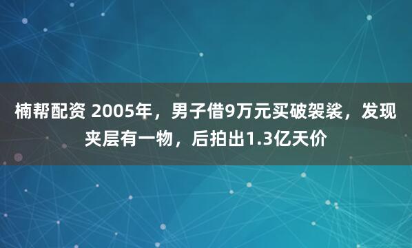 楠帮配资 2005年,男子借9万元买破袈裟,发现夹层有一物,后拍出1.3亿天价