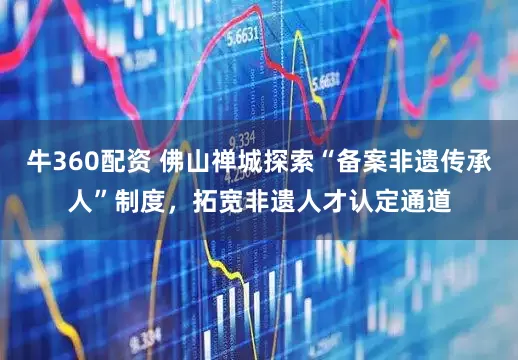 牛360配资 佛山禅城探索“备案非遗传承人”制度,拓宽非遗人才认定通道