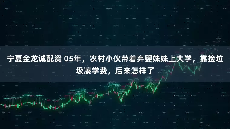 宁夏金龙诚配资 05年,农村小伙带着弃婴妹妹上大学,靠捡垃圾凑学费,后来怎样了