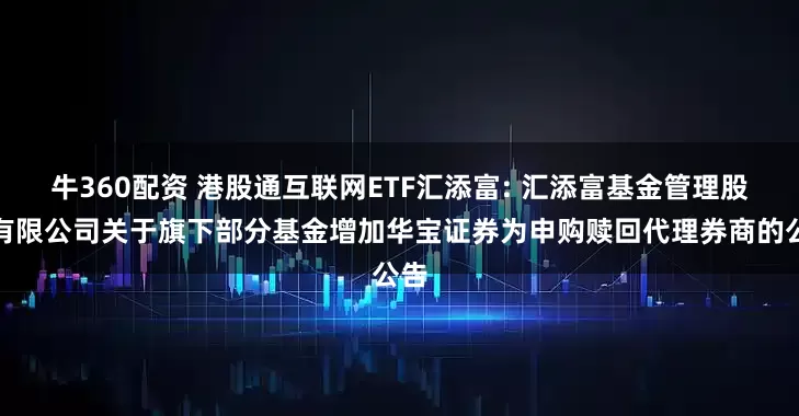 牛360配资 港股通互联网ETF汇添富: 汇添富基金管理股份有限公司关于旗下部分基金增加华宝证券为申购赎回代理券商的公告